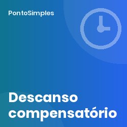 Descanso compensatório: quando é devido, quanto vale e como registar