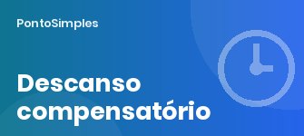 Descanso compensatório: quando é devido, quanto vale e como registar