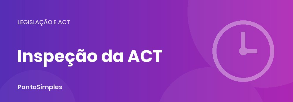 Inspeção da ACT: o que o inspetor pede sobre tempos de trabalho