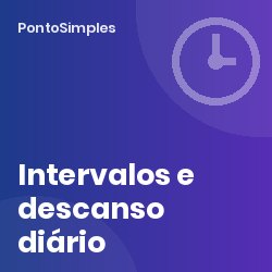 Intervalo de descanso e descanso diário: pausa de 1 a 2 horas, máximo de 5 horas seguidas e 11 horas de descanso