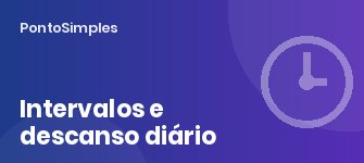 Intervalo de descanso e descanso diário: pausa de 1 a 2 horas, máximo de 5 horas seguidas e 11 horas de descanso