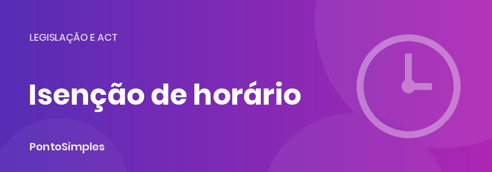 Isenção de horário de trabalho: modalidades, retribuição especial e registo de tempos