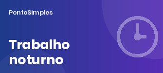 Trabalho noturno: período noturno, acréscimo de 25% e trabalhador noturno
