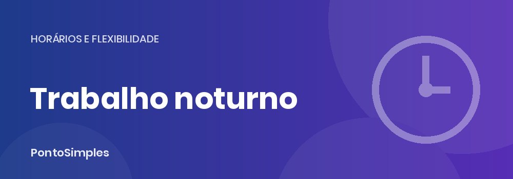 Trabalho noturno: período noturno, acréscimo de 25% e trabalhador noturno