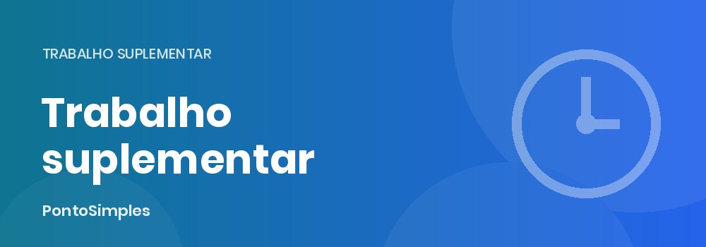 Trabalho suplementar em Portugal: limites anuais e acréscimos do Código do Trabalho
